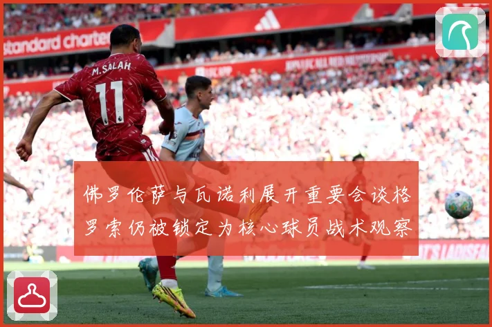佛罗伦萨与瓦诺利展开重要会谈格罗索仍被锁定为核心球员战术观察：最新赛事动态与深度分析