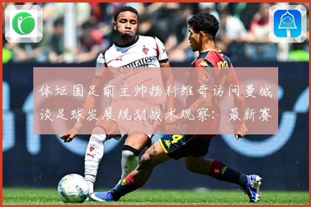 体坛国足前主帅扬科维奇访问曼城谈足球发展规划战术观察：最新赛事动态与深度分析
