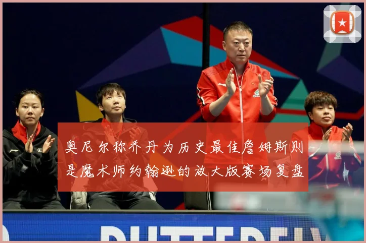 奥尼尔称乔丹为历史最佳詹姆斯则是魔术师约翰逊的放大版赛场复盘：最新赛事动态与深度分析