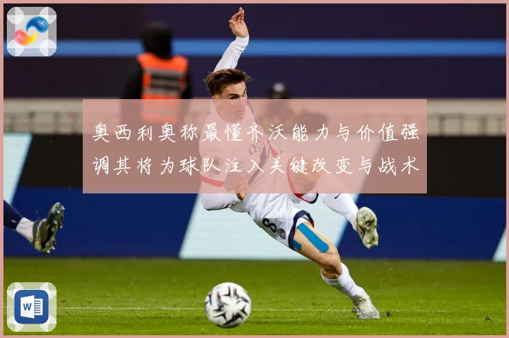 奥西利奥称最懂齐沃能力与价值强调其将为球队注入关键改变与战术专题观察：最新赛事动态与深度分析