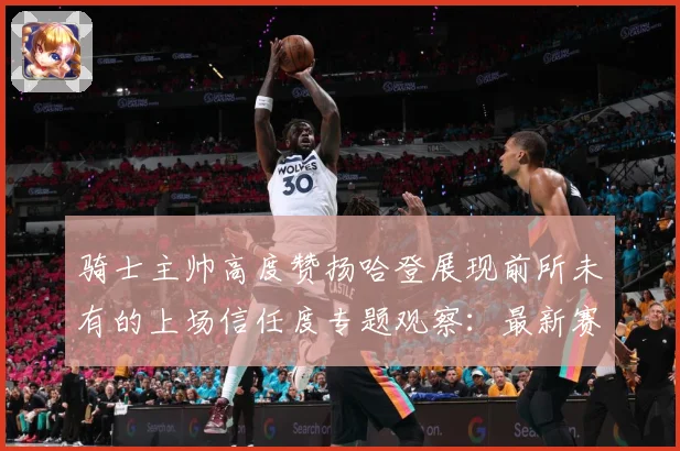 骑士主帅高度赞扬哈登展现前所未有的上场信任度专题观察：最新赛事动态与深度分析
