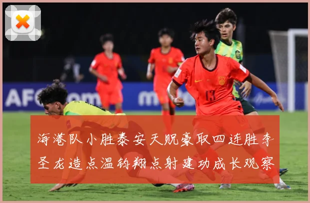 海港队小胜泰安天贶豪取四连胜李圣龙造点温钧翔点射建功成长观察：最新赛事动态与深度分析