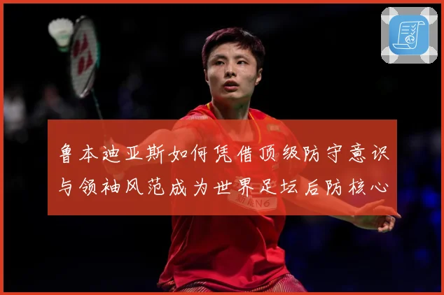 鲁本迪亚斯如何凭借顶级防守意识与领袖风范成为世界足坛后防核心人物：最新赛事动态与深度分析