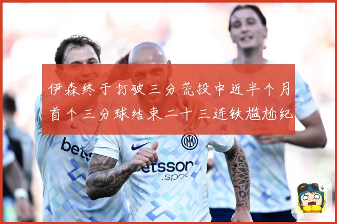 伊森终于打破三分荒投中近半个月首个三分球结束二十三连铁尴尬纪成长观察：最新赛事动态与深度分析