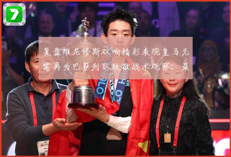 复盘维尼修斯双响精彩表现皇马无需再为巴萨列队致敬战术观察：最新赛事动态与深度分析