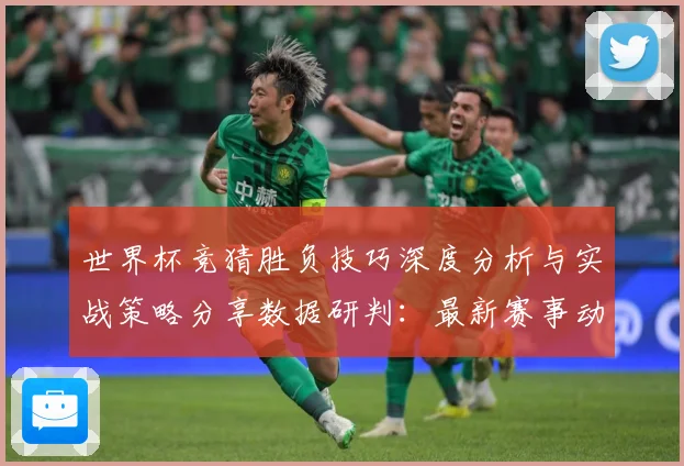 世界杯竞猜胜负技巧深度分析与实战策略分享数据研判：最新赛事动态与深度分析