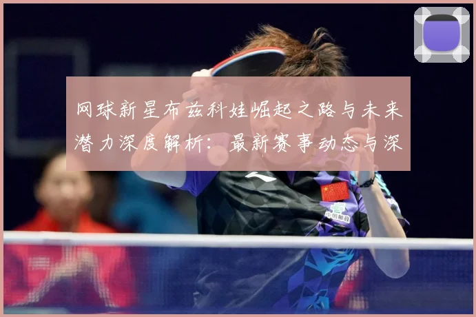 网球新星布兹科娃崛起之路与未来潜力深度解析：最新赛事动态与深度分析