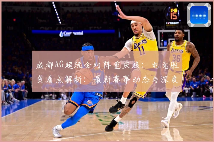 成都AG超玩会对阵重庆狼：电竞胜负看点解析：最新赛事动态与深度分析