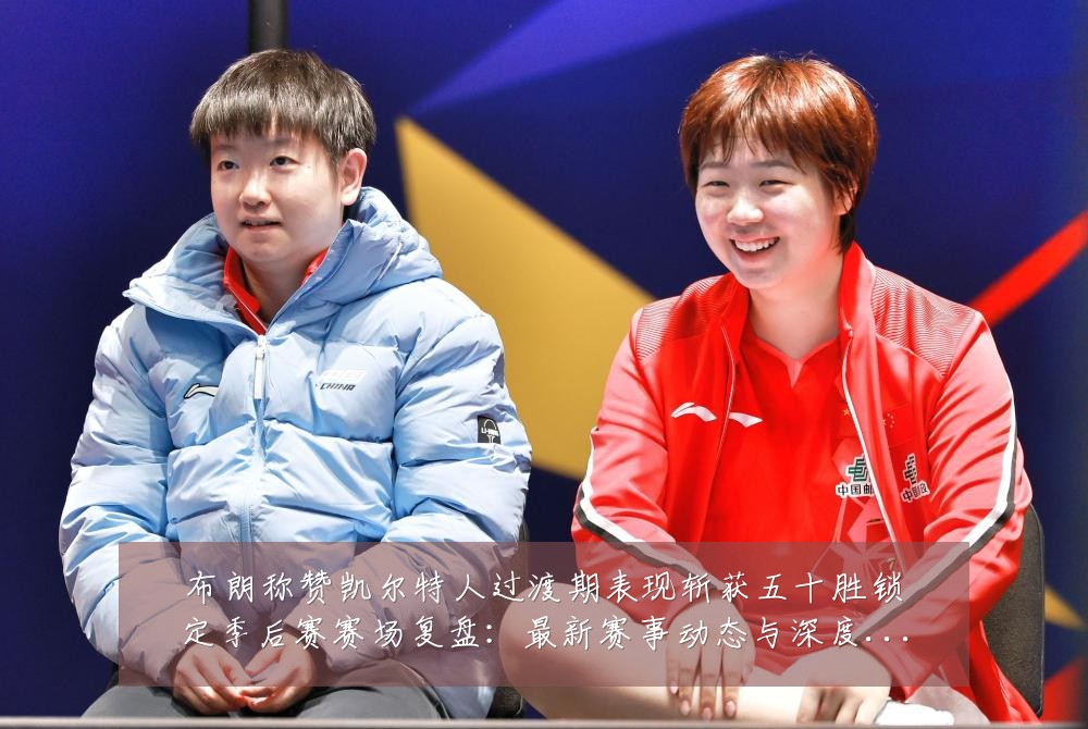 布朗称赞凯尔特人过渡期表现斩获五十胜锁定季后赛赛场复盘：最新赛事动态与深度分析