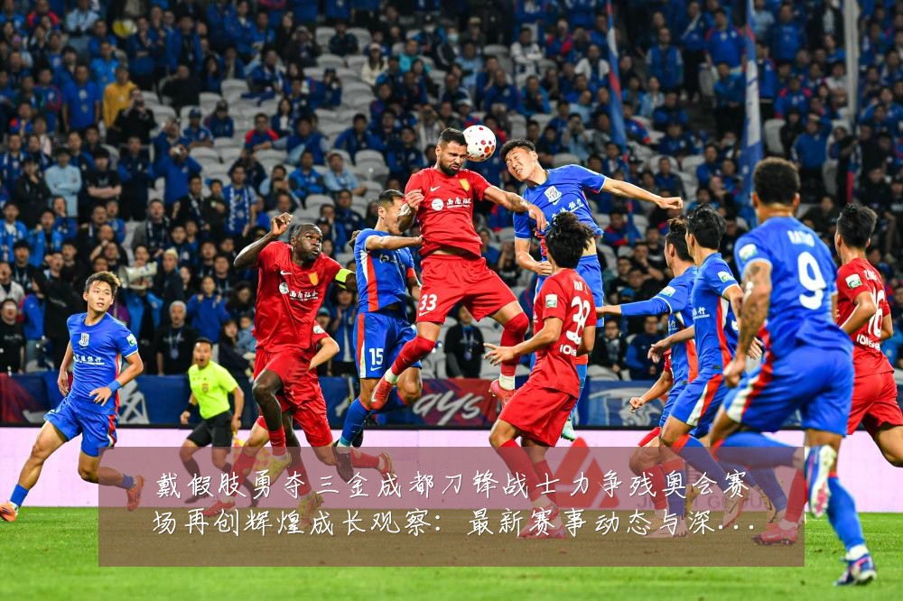 戴假肢勇夺三金成都刀锋战士力争残奥会赛场再创辉煌成长观察：最新赛事动态与深度分析