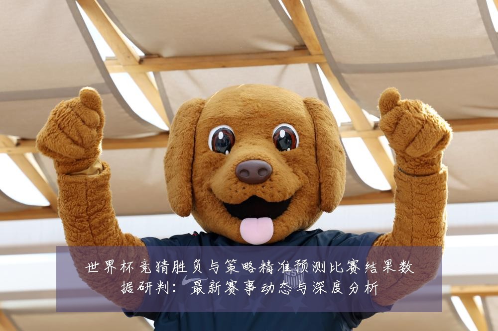 世界杯竞猜胜负与策略精准预测比赛结果数据研判:最新赛事动态与深度分析