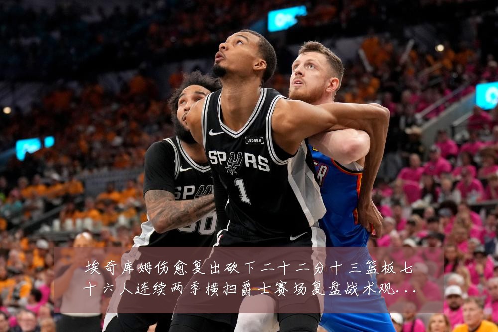 埃奇库姆伤愈复出砍下二十二分十三篮板七十六人连续两季横扫爵士赛场复盘战术观察：最新赛事动态与深度分析