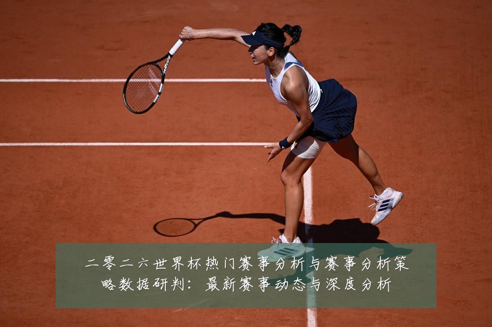 二零二六世界杯热门赛事分析与赛事分析策略数据研判:最新赛事动态与深度分析