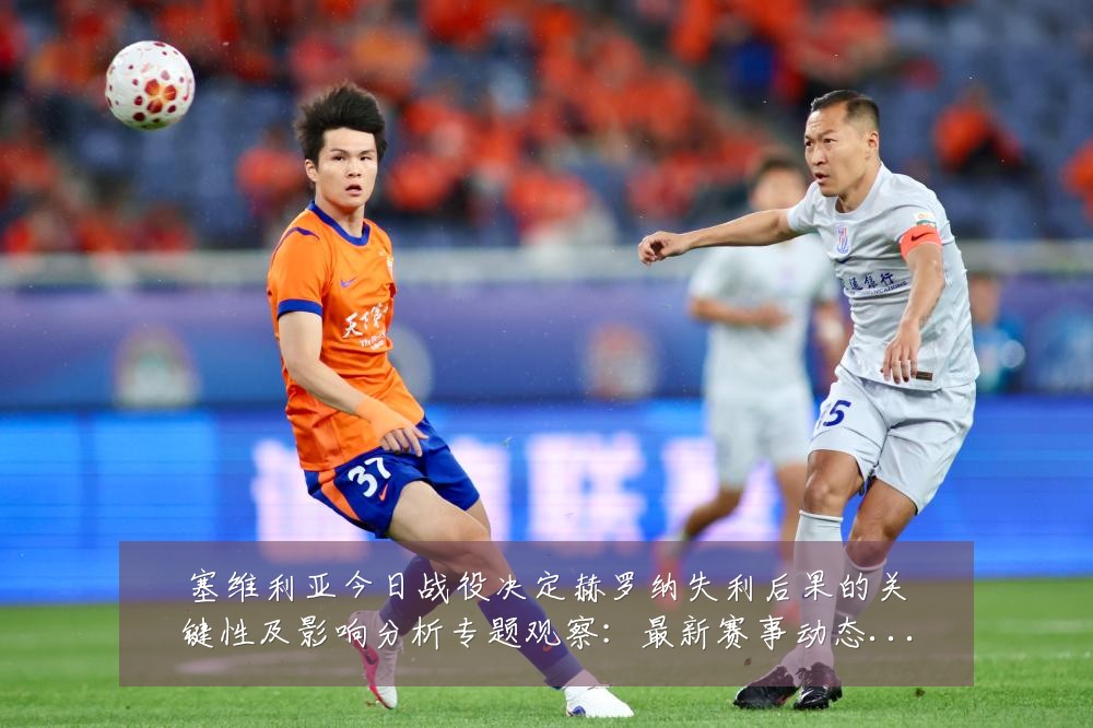 塞维利亚今日战役决定赫罗纳失利后果的关键性及影响分析专题观察:最新赛事动态与深度分析
