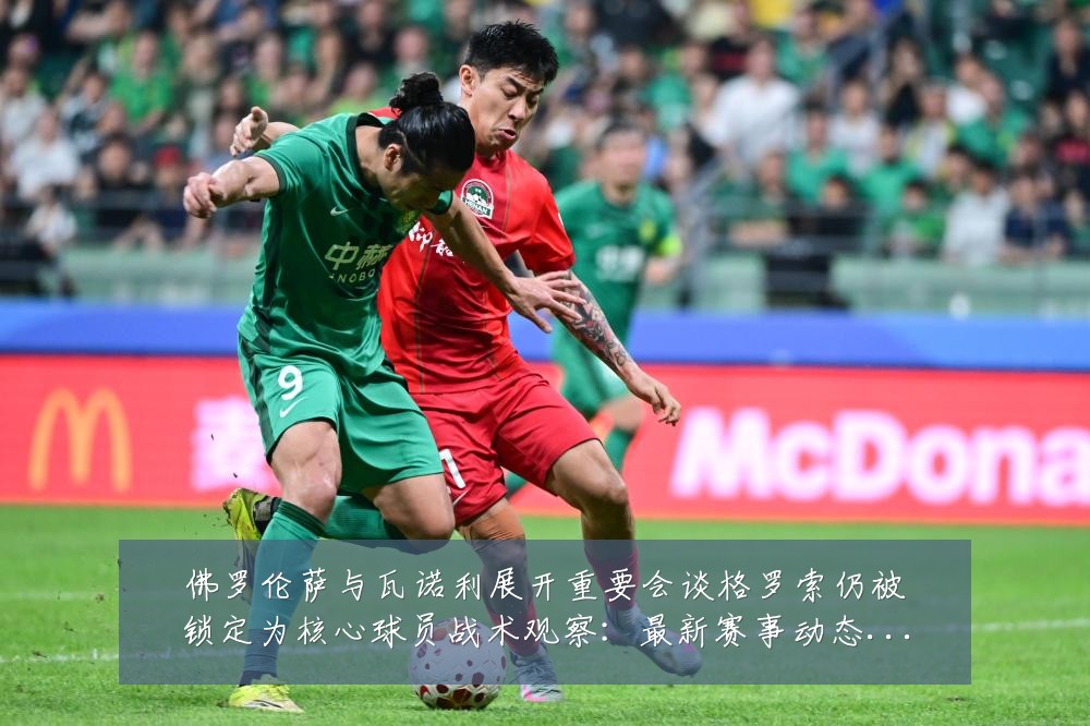 佛罗伦萨与瓦诺利展开重要会谈格罗索仍被锁定为核心球员战术观察：最新赛事动态与深度分析