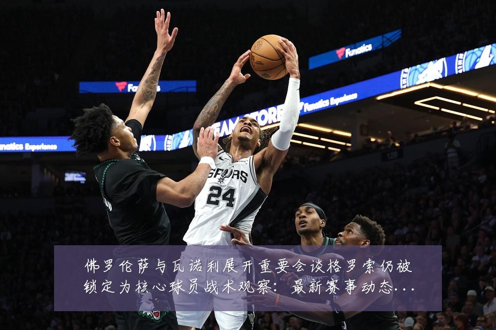 佛罗伦萨与瓦诺利展开重要会谈格罗索仍被锁定为核心球员战术观察：最新赛事动态与深度分析
