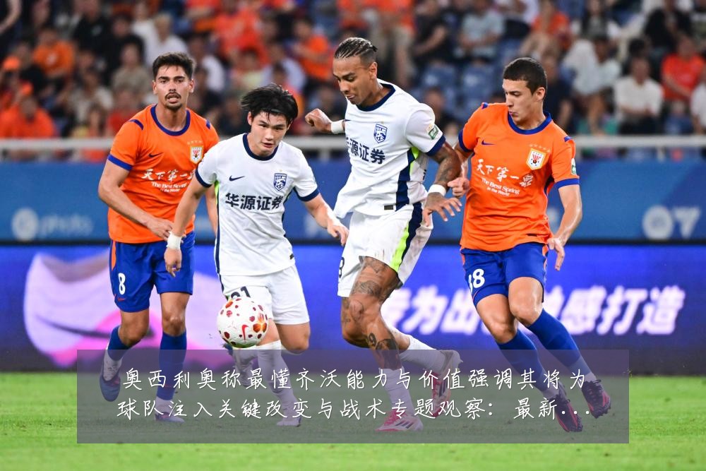 奥西利奥称最懂齐沃能力与价值强调其将为球队注入关键改变与战术专题观察:最新赛事动态与深度分析