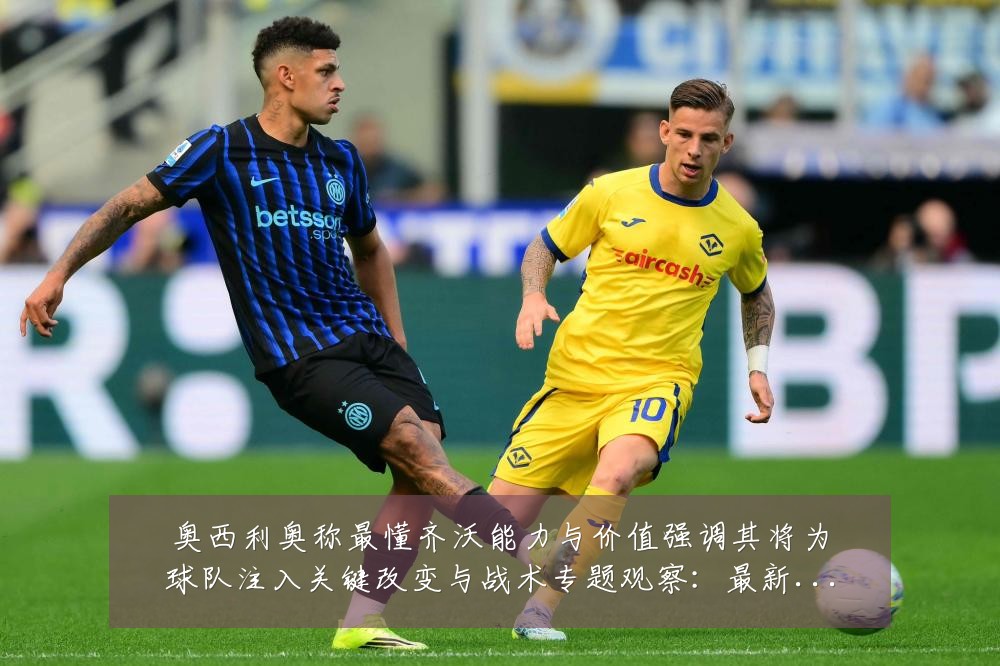 奥西利奥称最懂齐沃能力与价值强调其将为球队注入关键改变与战术专题观察:最新赛事动态与深度分析