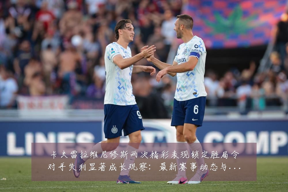 卡夫雷拉维尼修斯两次精彩表现锁定胜局令对手失利显著成长观察：最新赛事动态与深度分析
